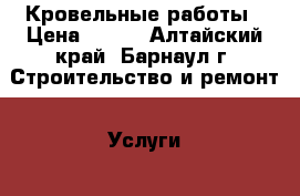 Кровельные работы › Цена ­ 500 - Алтайский край, Барнаул г. Строительство и ремонт » Услуги   . Алтайский край